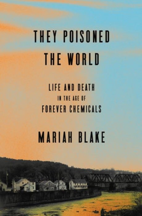 They Poisoned the World  |  Life and Death in the Age of Forever Chemicals  |  Mariah Blake