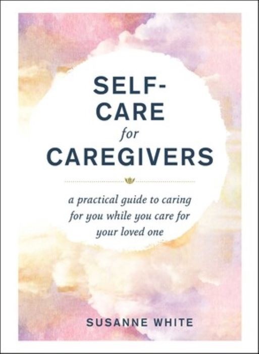 Self-Care for Caregivers  |  A Practical Guide to Caring for You While You Care for Your Loved One  |  Susanne White