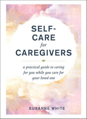 Self-Care for Caregivers  |  A Practical Guide to Caring for You While You Care for Your Loved One  |  Susanne White