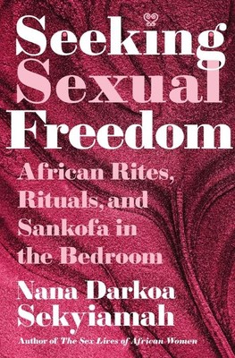 Seeking Sexual Freedom  |  African Rites, Rituals, and Sankofa in the Bedroom   |  Nana Darkoa Sekyiamah
