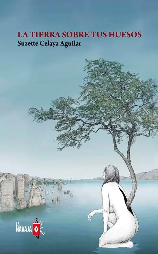 La tierra sobre tus huesos - Suzette Celaya Aguilar